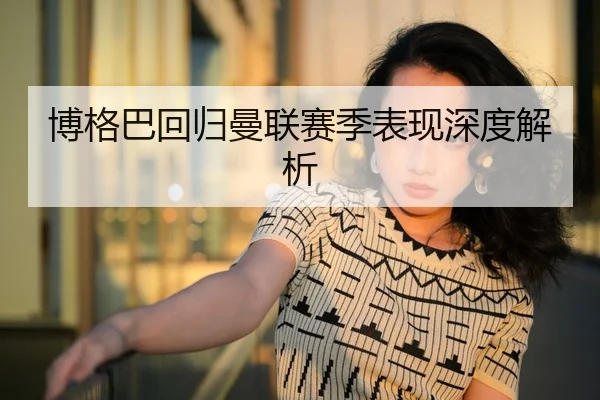 博格巴回归曼联赛季表现深度解析