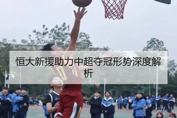 恒大新援助力中超夺冠形势深度解析